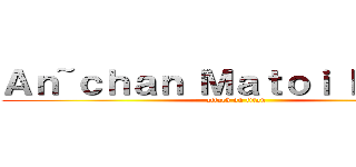 Ａｎ~ｃｈａｎ Ｍａｔｏｉ Ｋｕｒｏｉ (attack on titan)