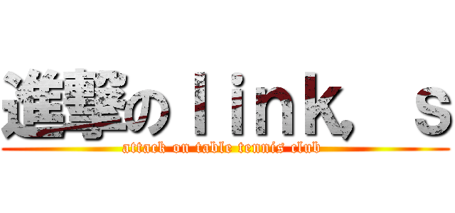 進撃のｌｉｎｋ，ｓ (attack on table tennis club )