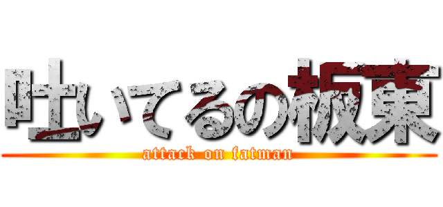 吐いてるの板東 (attack on fatman)