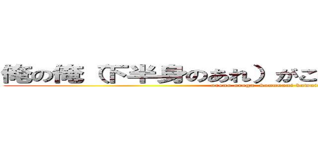 俺の俺（下半身のあれ）がこんなに可愛いわけがない (oreno orega  konnnani kawaiiwakeganai)