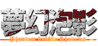 夢幻泡影 (Phantom bubble Shadows)