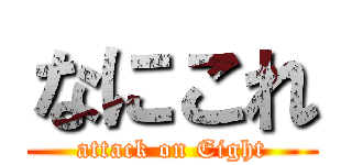 なにこれ (attack on Eight)