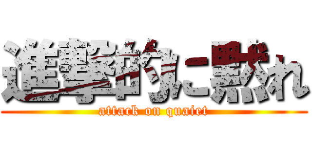 進撃的に黙れ (attack on quaiet)