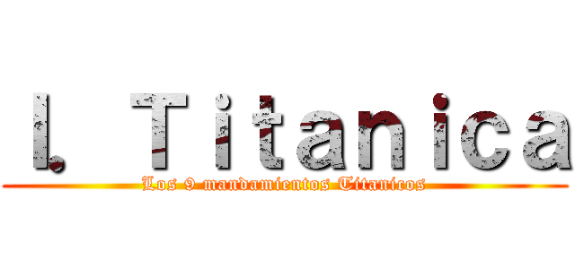 Ｉ．Ｔｉｔａｎｉｃａ (Los 9 mandamientos Titanicos)