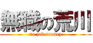 無職の荒川 (no job rooney)