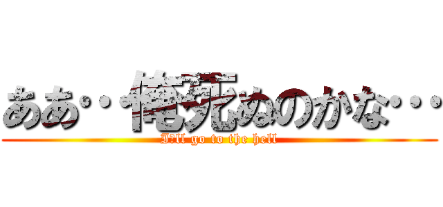 ああ…俺死ぬのかな… (I′ll go to the hell)