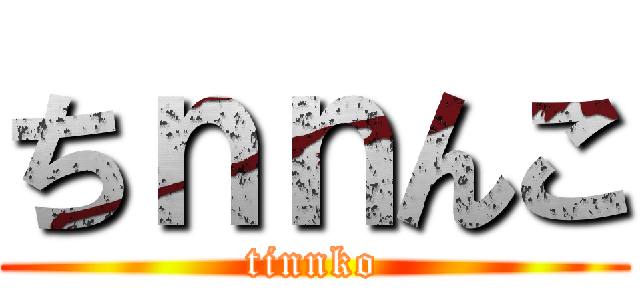 ちｎｎんこ (tinnko)