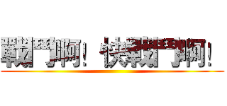 戰鬥啊！快戰鬥啊！ ()