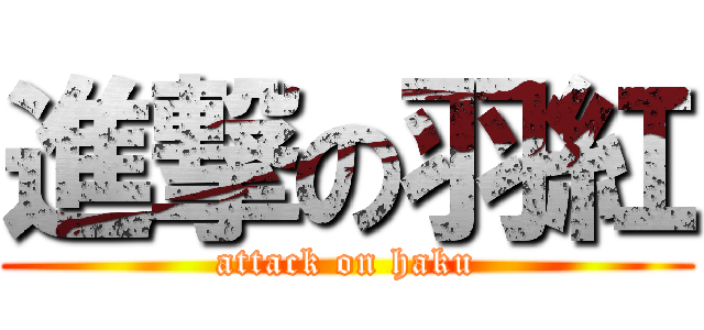 進撃の羽紅 (attack on haku)