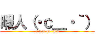 暇人（・ｃ＿・｀） (attack on titan)