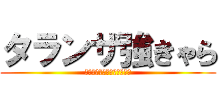 タランザ強きゃら (弱いと言ってる奴、出てこい)