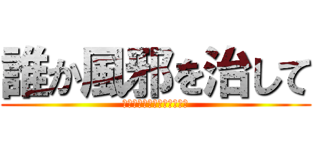 誰か風邪を治して (のどいたい・だるい・つらい)