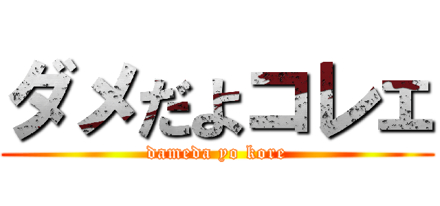 ダメだよコレェ (dameda yo kore)