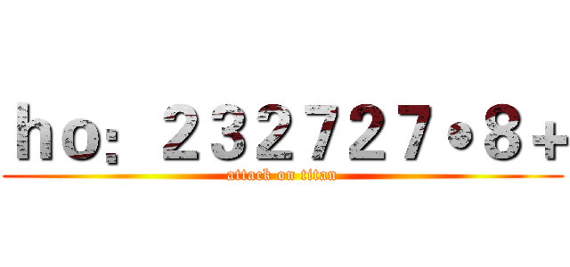 ｈｏ：２３２７２７˙８＋ (attack on titan)