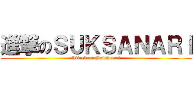 進撃のＳＵＫＳＡＮＡＲＩ (Attack on Suksanari)