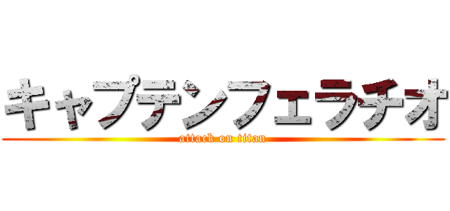 キャプテンフェラチオ (attack on titan)