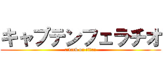 キャプテンフェラチオ (attack on titan)