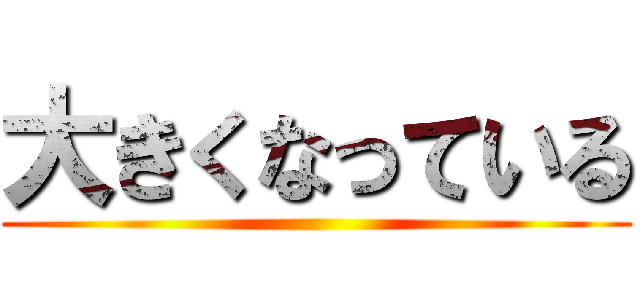 大きくなっている ()