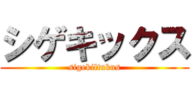 シゲキックス (sigekiltukus)