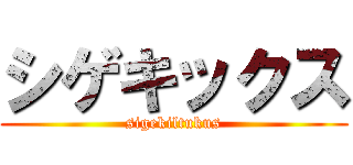 シゲキックス (sigekiltukus)
