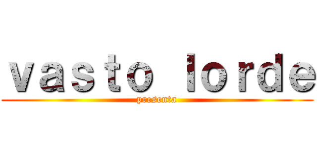 ｖａｓｔｏ ｌｏｒｄｅ (presenta)
