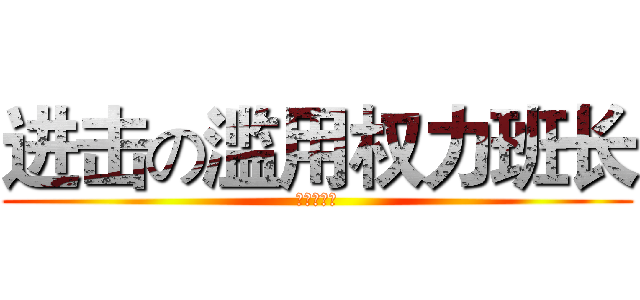 进击の滥用权力班长 (烦人の家伙)