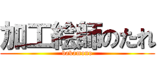 加工絵師のたれ (bakamono)