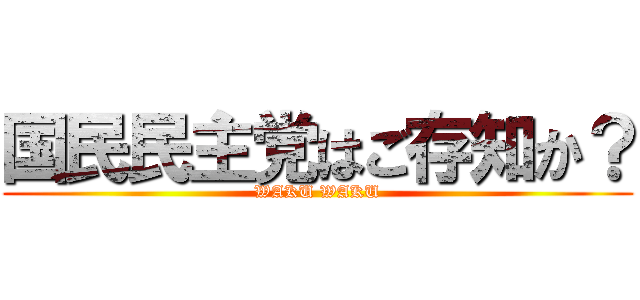 国民民主党はご存知か？ (WAKU WAKU)