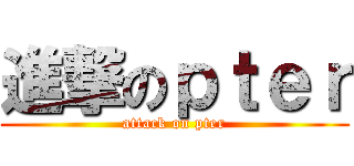 進撃のｐｔｅｒ (attack on pter)