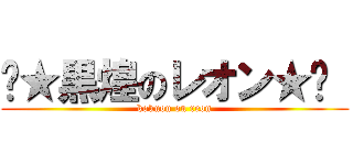 ☾★黒煌のレオン★☽  (kokuou on reon)