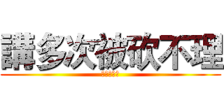 講多次被砍不理 (說了你看沒)