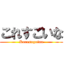 これすごいな (Koresugoina)