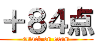 ＋８４点 (attack on exam)