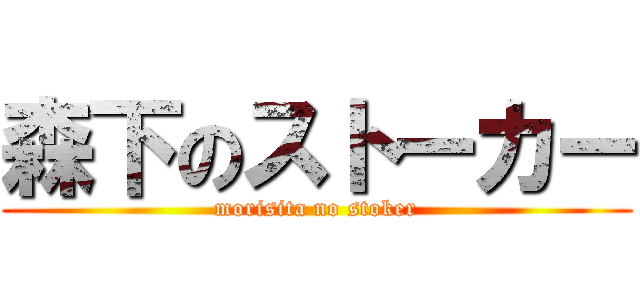 森下のストーカー (morisita no stoker)