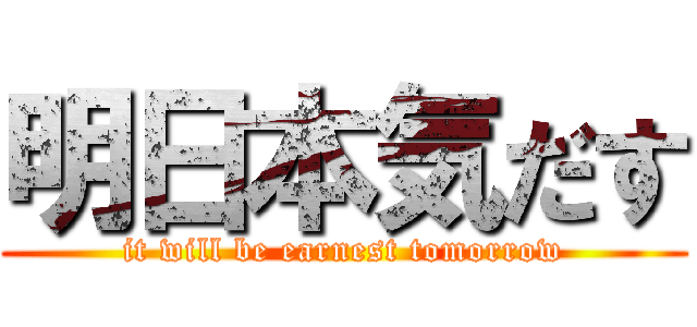 明日本気だす (it will be earnest tomorrow)