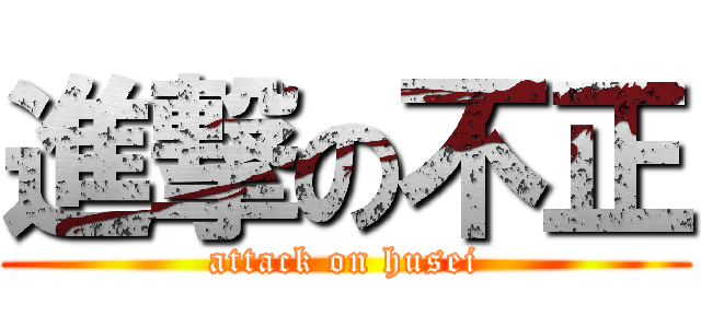 進撃の不正 (attack on husei)