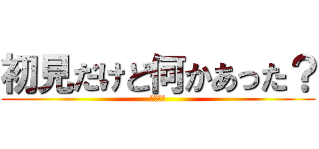 初見だけど何かあった？ (ヘラ最強)