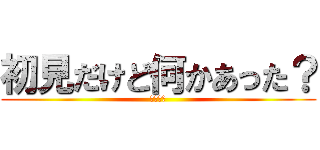 初見だけど何かあった？ (ヘラ最強)