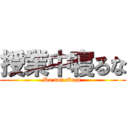 授業中寝るな (Do not sleep )