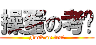 操蛋の考试 (Fuck on test)