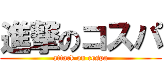 進撃のコスパ (attack on cospa)