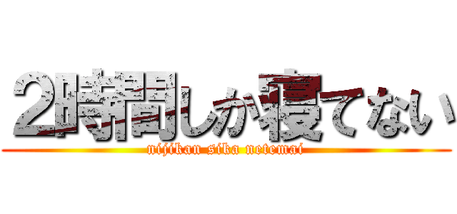 ２時間しか寝てない (nijikan sika netemai)