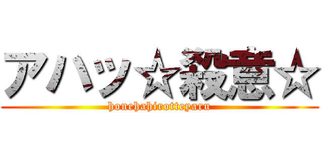 アハッ☆殺意☆ (honehahirotteyaru)