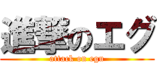 進撃のエグ (attack on egu)