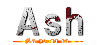 Ａｓｈ (Sa-yo-na-ra)