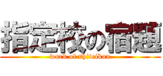 指定校の宿題 (work of shiteikou)