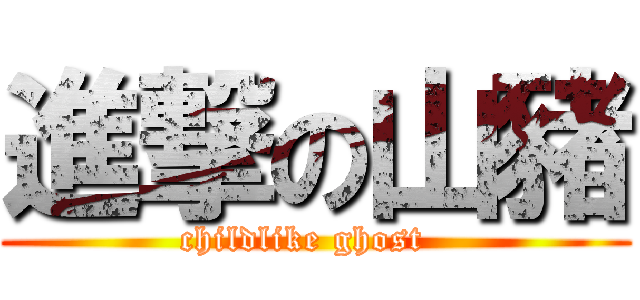 進撃の山豬 (childlike ghost  )