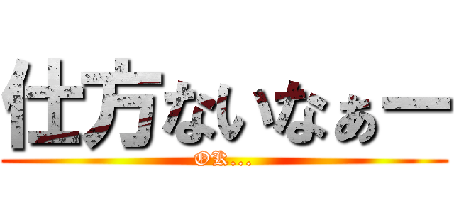 仕方ないなぁー (OK...)