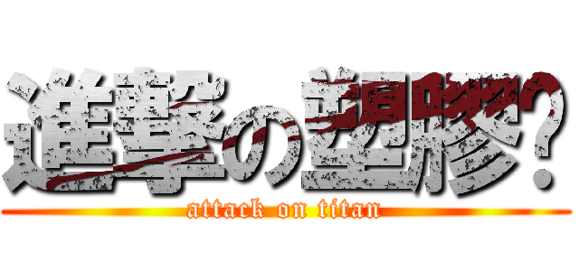進撃の塑膠屌 (attack on titan)