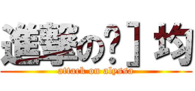 進撃の玟］均 (attack on alyssa)